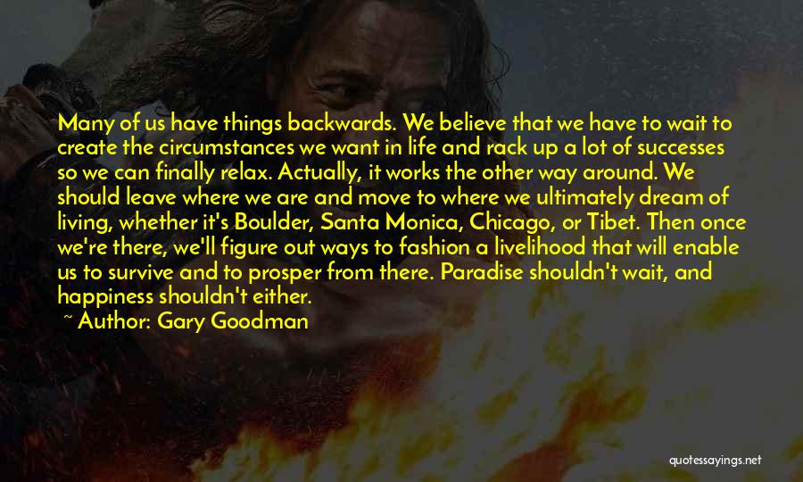 Gary Goodman Quotes: Many Of Us Have Things Backwards. We Believe That We Have To Wait To Create The Circumstances We Want In