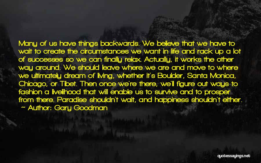 Gary Goodman Quotes: Many Of Us Have Things Backwards. We Believe That We Have To Wait To Create The Circumstances We Want In