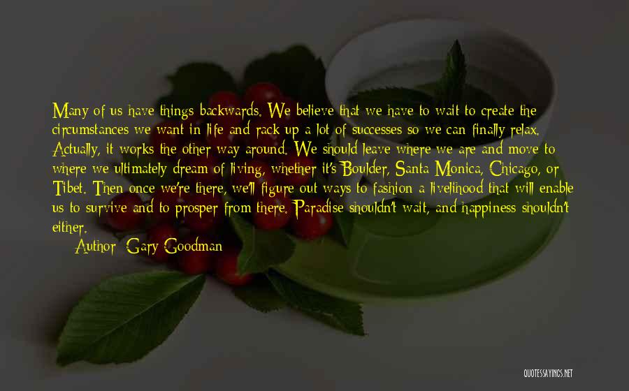 Gary Goodman Quotes: Many Of Us Have Things Backwards. We Believe That We Have To Wait To Create The Circumstances We Want In