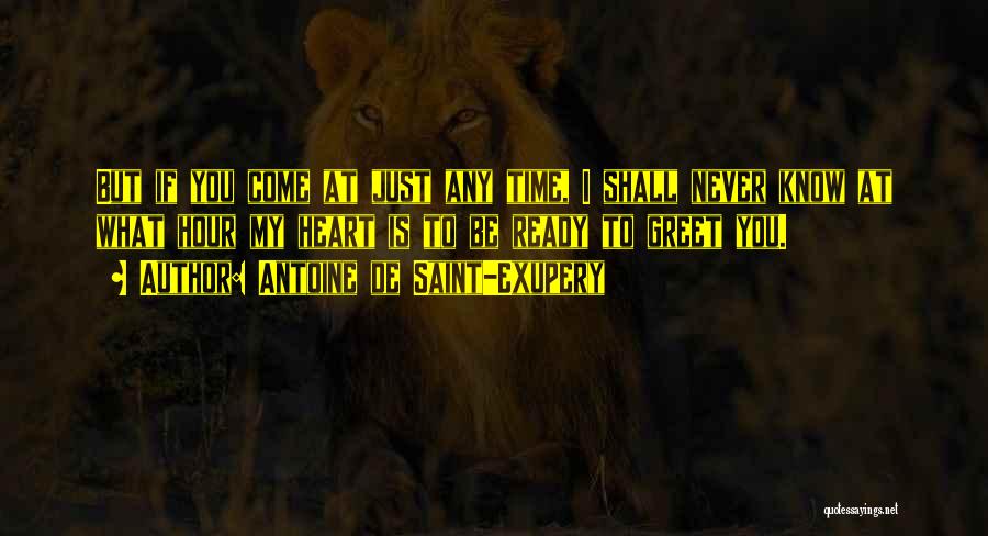 Antoine De Saint-Exupery Quotes: But If You Come At Just Any Time, I Shall Never Know At What Hour My Heart Is To Be