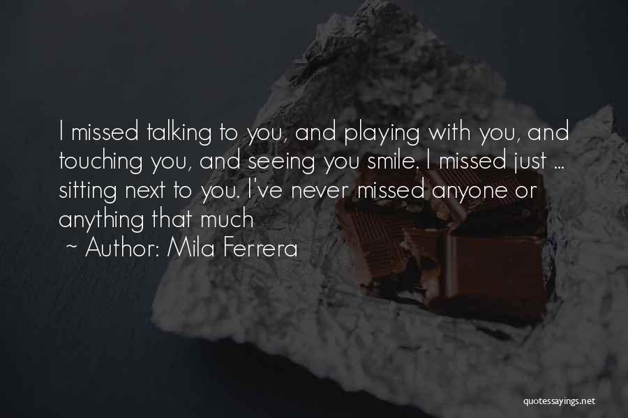 Mila Ferrera Quotes: I Missed Talking To You, And Playing With You, And Touching You, And Seeing You Smile. I Missed Just ...
