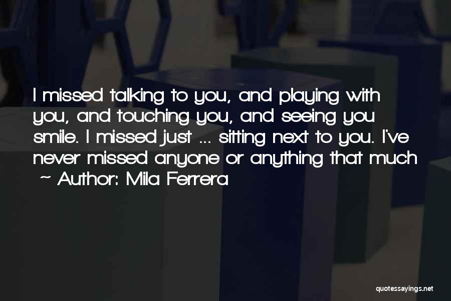 Mila Ferrera Quotes: I Missed Talking To You, And Playing With You, And Touching You, And Seeing You Smile. I Missed Just ...
