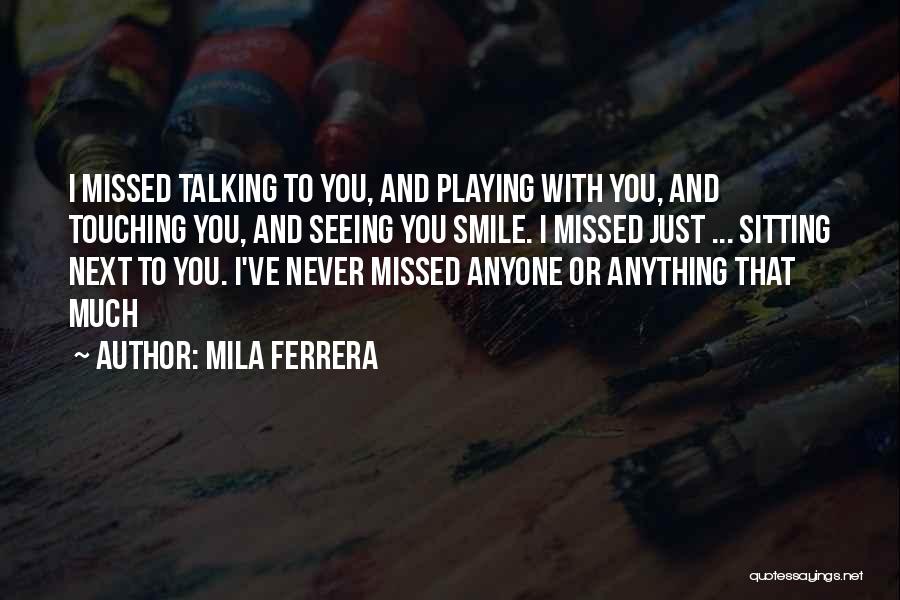 Mila Ferrera Quotes: I Missed Talking To You, And Playing With You, And Touching You, And Seeing You Smile. I Missed Just ...