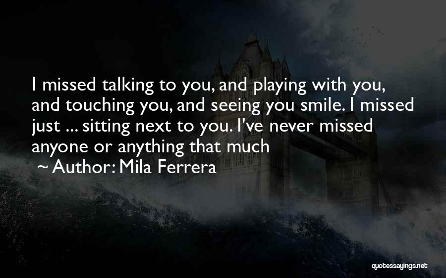Mila Ferrera Quotes: I Missed Talking To You, And Playing With You, And Touching You, And Seeing You Smile. I Missed Just ...