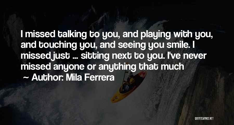 Mila Ferrera Quotes: I Missed Talking To You, And Playing With You, And Touching You, And Seeing You Smile. I Missed Just ...