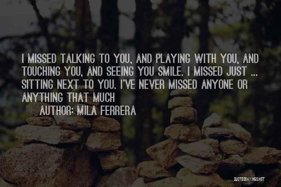 Mila Ferrera Quotes: I Missed Talking To You, And Playing With You, And Touching You, And Seeing You Smile. I Missed Just ...