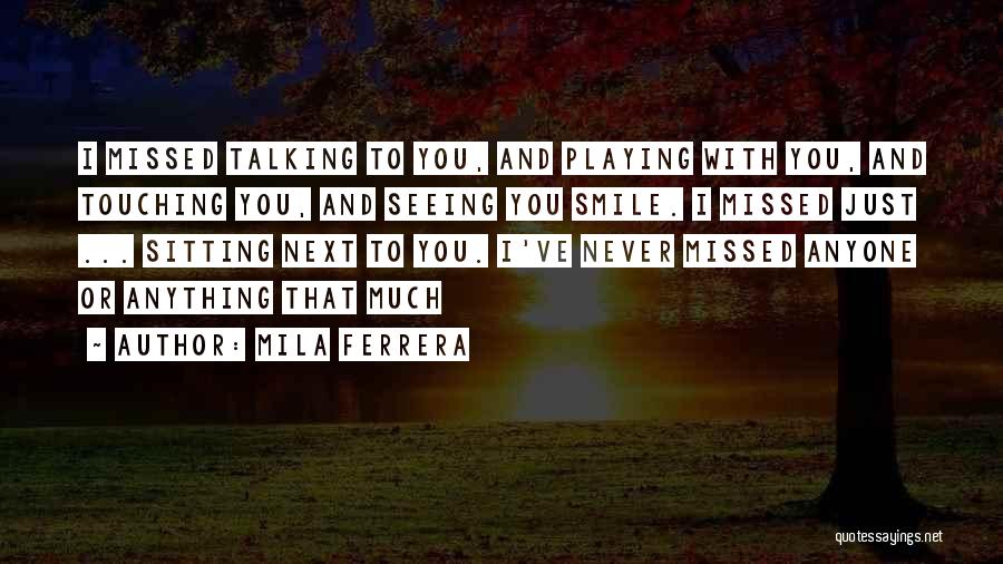 Mila Ferrera Quotes: I Missed Talking To You, And Playing With You, And Touching You, And Seeing You Smile. I Missed Just ...