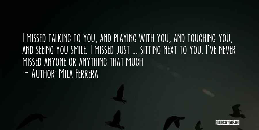 Mila Ferrera Quotes: I Missed Talking To You, And Playing With You, And Touching You, And Seeing You Smile. I Missed Just ...