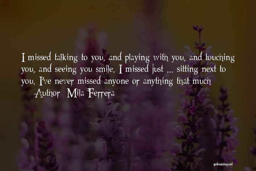 Mila Ferrera Quotes: I Missed Talking To You, And Playing With You, And Touching You, And Seeing You Smile. I Missed Just ...