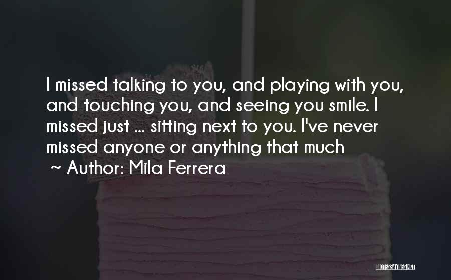 Mila Ferrera Quotes: I Missed Talking To You, And Playing With You, And Touching You, And Seeing You Smile. I Missed Just ...