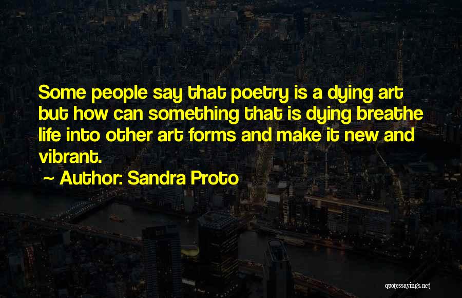 Sandra Proto Quotes: Some People Say That Poetry Is A Dying Art But How Can Something That Is Dying Breathe Life Into Other