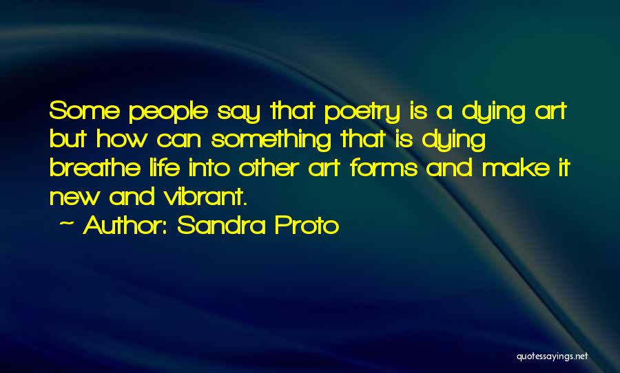 Sandra Proto Quotes: Some People Say That Poetry Is A Dying Art But How Can Something That Is Dying Breathe Life Into Other