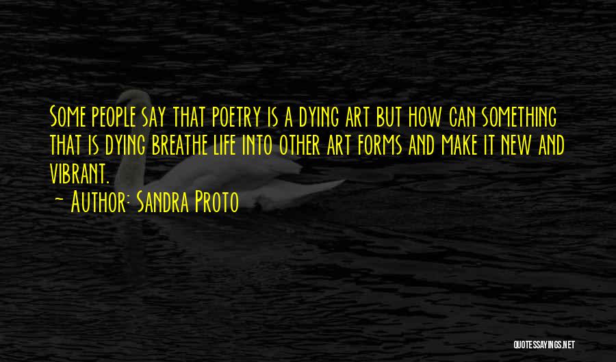 Sandra Proto Quotes: Some People Say That Poetry Is A Dying Art But How Can Something That Is Dying Breathe Life Into Other