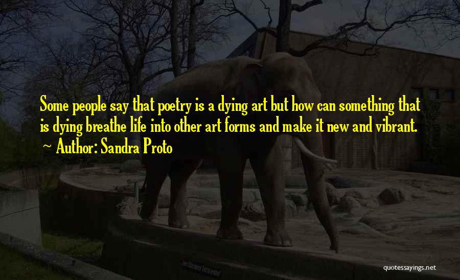 Sandra Proto Quotes: Some People Say That Poetry Is A Dying Art But How Can Something That Is Dying Breathe Life Into Other