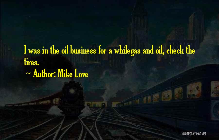 Mike Love Quotes: I Was In The Oil Business For A Whilegas And Oil, Check The Tires.