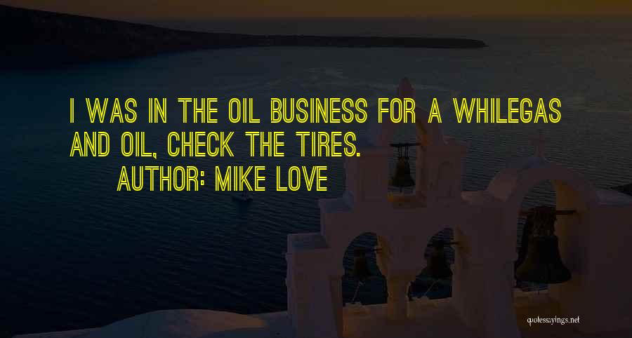 Mike Love Quotes: I Was In The Oil Business For A Whilegas And Oil, Check The Tires.