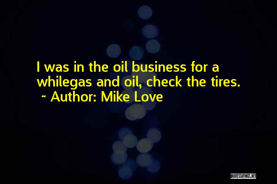 Mike Love Quotes: I Was In The Oil Business For A Whilegas And Oil, Check The Tires.