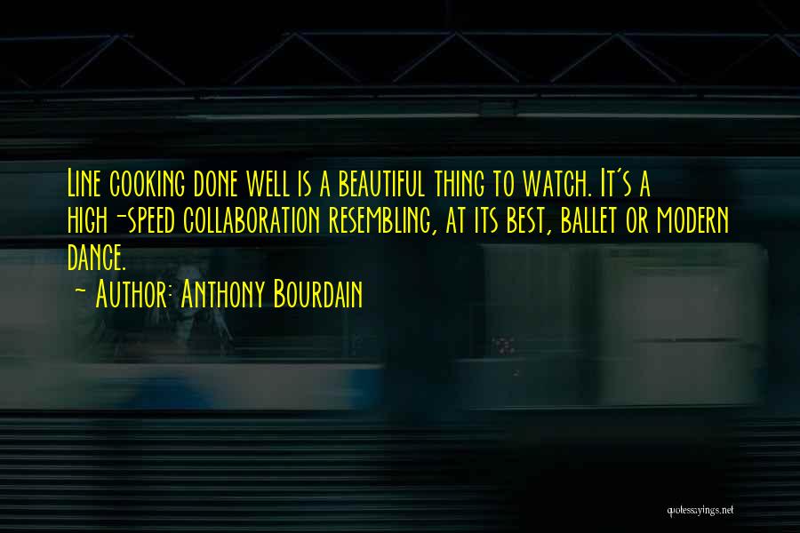 Anthony Bourdain Quotes: Line Cooking Done Well Is A Beautiful Thing To Watch. It's A High-speed Collaboration Resembling, At Its Best, Ballet Or