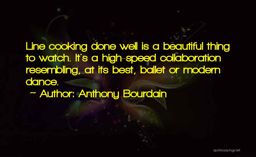 Anthony Bourdain Quotes: Line Cooking Done Well Is A Beautiful Thing To Watch. It's A High-speed Collaboration Resembling, At Its Best, Ballet Or