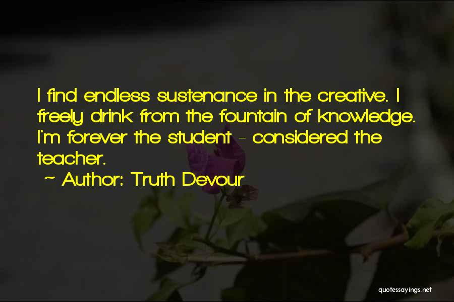 Truth Devour Quotes: I Find Endless Sustenance In The Creative. I Freely Drink From The Fountain Of Knowledge. I'm Forever The Student -