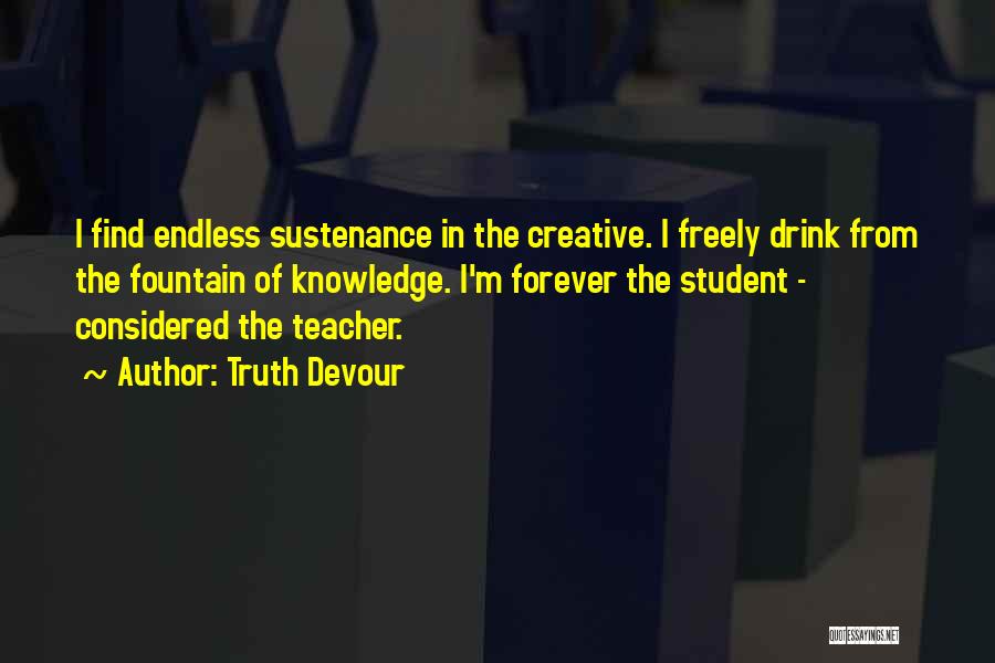 Truth Devour Quotes: I Find Endless Sustenance In The Creative. I Freely Drink From The Fountain Of Knowledge. I'm Forever The Student -