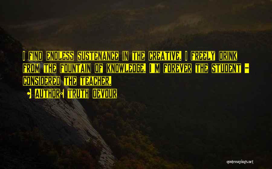 Truth Devour Quotes: I Find Endless Sustenance In The Creative. I Freely Drink From The Fountain Of Knowledge. I'm Forever The Student -