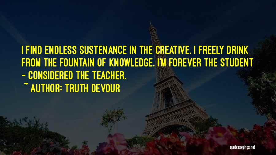 Truth Devour Quotes: I Find Endless Sustenance In The Creative. I Freely Drink From The Fountain Of Knowledge. I'm Forever The Student -