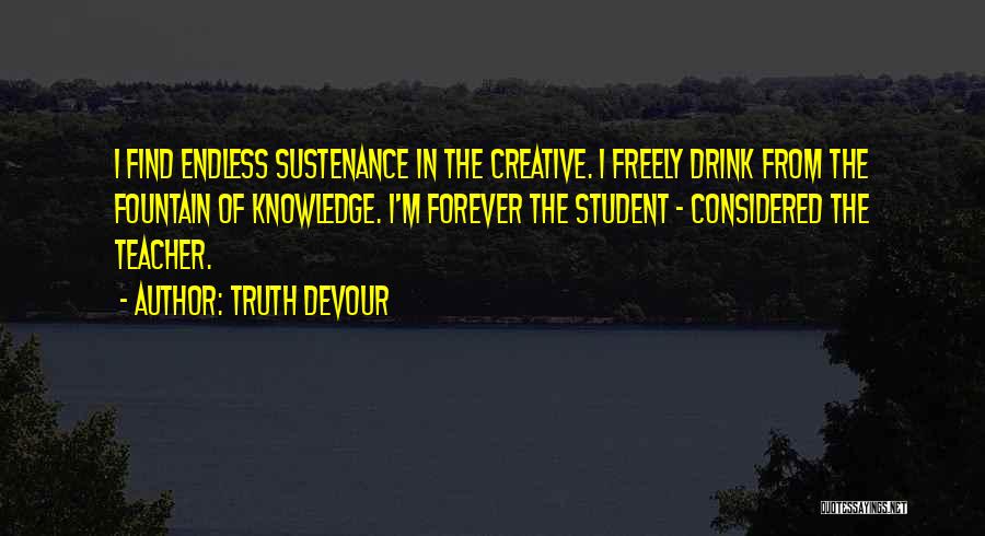 Truth Devour Quotes: I Find Endless Sustenance In The Creative. I Freely Drink From The Fountain Of Knowledge. I'm Forever The Student -