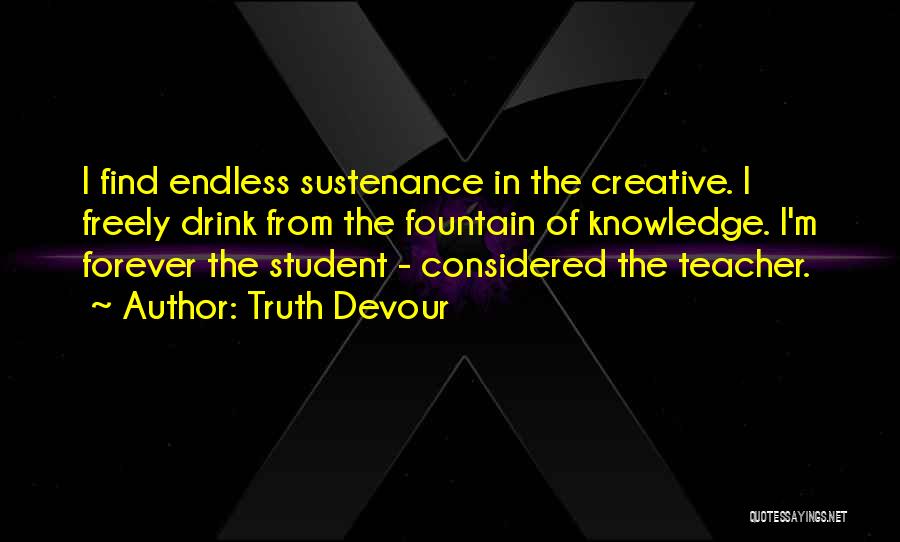 Truth Devour Quotes: I Find Endless Sustenance In The Creative. I Freely Drink From The Fountain Of Knowledge. I'm Forever The Student -