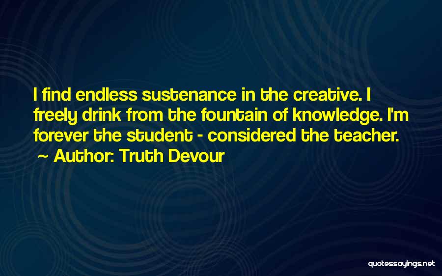 Truth Devour Quotes: I Find Endless Sustenance In The Creative. I Freely Drink From The Fountain Of Knowledge. I'm Forever The Student -