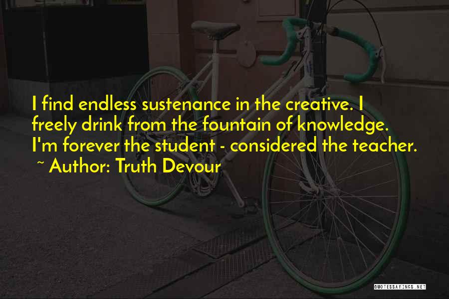 Truth Devour Quotes: I Find Endless Sustenance In The Creative. I Freely Drink From The Fountain Of Knowledge. I'm Forever The Student -