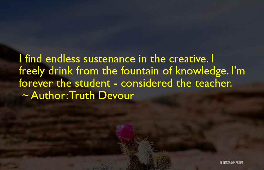 Truth Devour Quotes: I Find Endless Sustenance In The Creative. I Freely Drink From The Fountain Of Knowledge. I'm Forever The Student -