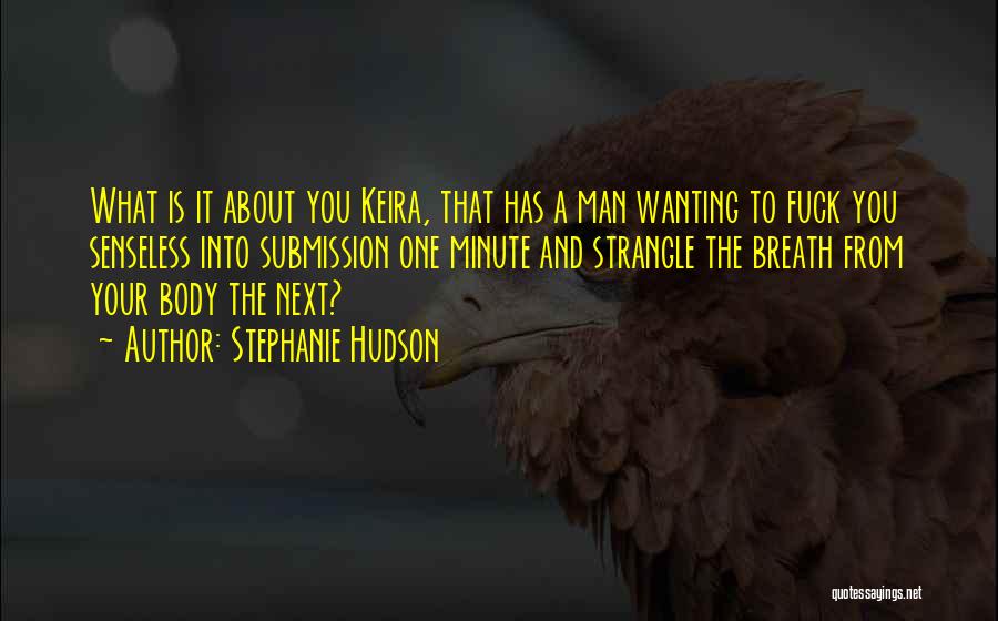 Stephanie Hudson Quotes: What Is It About You Keira, That Has A Man Wanting To Fuck You Senseless Into Submission One Minute And