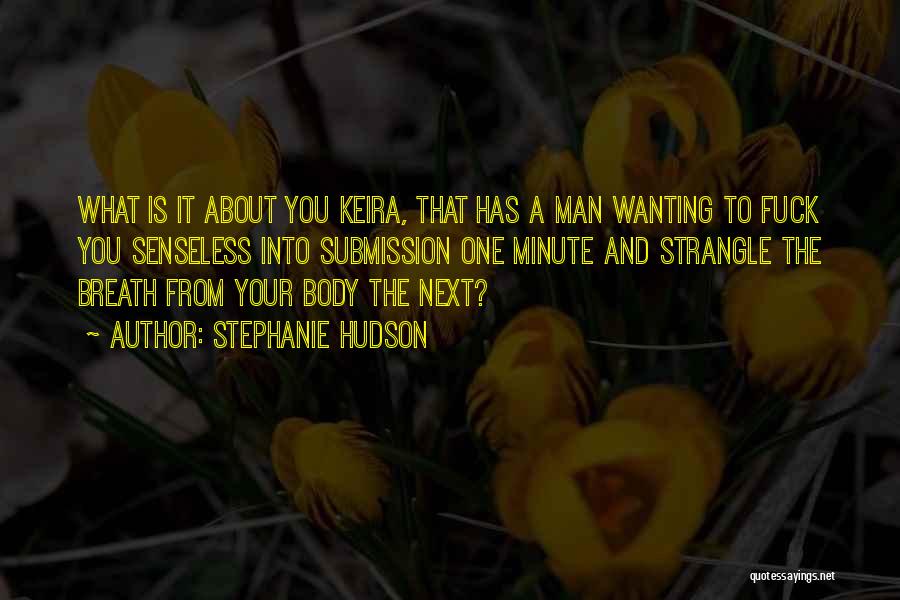 Stephanie Hudson Quotes: What Is It About You Keira, That Has A Man Wanting To Fuck You Senseless Into Submission One Minute And