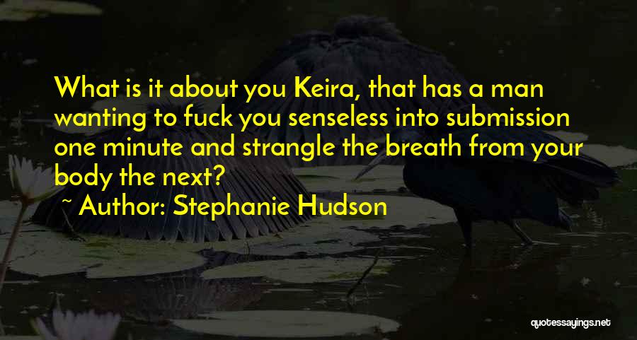 Stephanie Hudson Quotes: What Is It About You Keira, That Has A Man Wanting To Fuck You Senseless Into Submission One Minute And