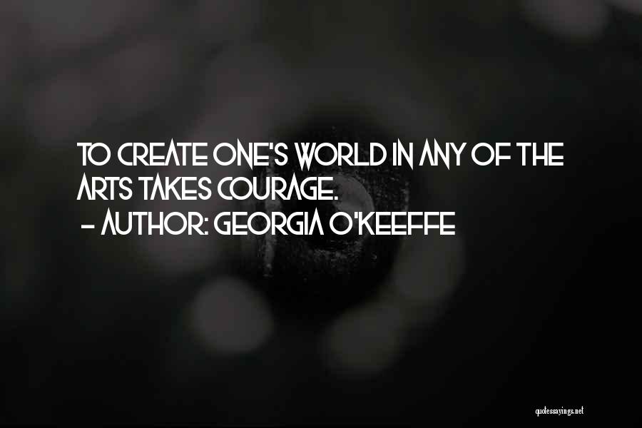 Georgia O'Keeffe Quotes: To Create One's World In Any Of The Arts Takes Courage.