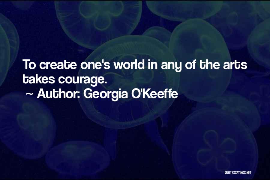 Georgia O'Keeffe Quotes: To Create One's World In Any Of The Arts Takes Courage.