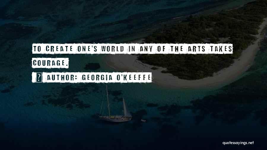 Georgia O'Keeffe Quotes: To Create One's World In Any Of The Arts Takes Courage.