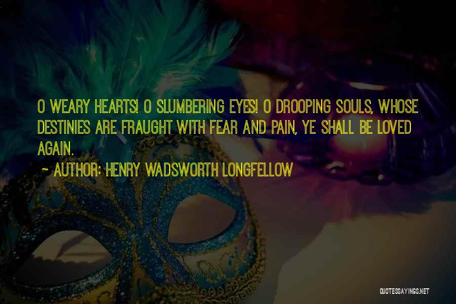 Henry Wadsworth Longfellow Quotes: O Weary Hearts! O Slumbering Eyes! O Drooping Souls, Whose Destinies Are Fraught With Fear And Pain, Ye Shall Be