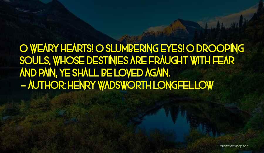 Henry Wadsworth Longfellow Quotes: O Weary Hearts! O Slumbering Eyes! O Drooping Souls, Whose Destinies Are Fraught With Fear And Pain, Ye Shall Be