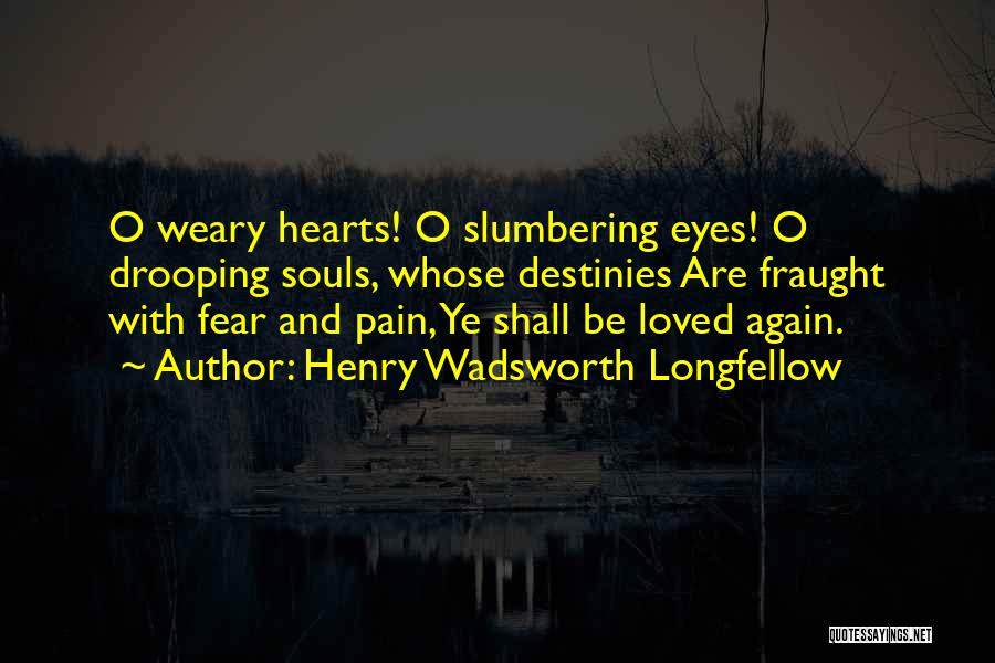 Henry Wadsworth Longfellow Quotes: O Weary Hearts! O Slumbering Eyes! O Drooping Souls, Whose Destinies Are Fraught With Fear And Pain, Ye Shall Be