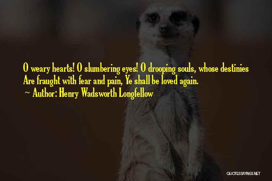 Henry Wadsworth Longfellow Quotes: O Weary Hearts! O Slumbering Eyes! O Drooping Souls, Whose Destinies Are Fraught With Fear And Pain, Ye Shall Be