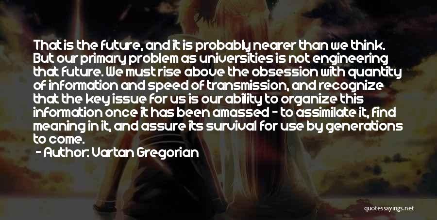 Vartan Gregorian Quotes: That Is The Future, And It Is Probably Nearer Than We Think. But Our Primary Problem As Universities Is Not