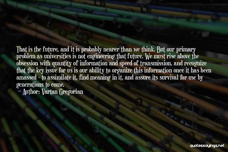 Vartan Gregorian Quotes: That Is The Future, And It Is Probably Nearer Than We Think. But Our Primary Problem As Universities Is Not