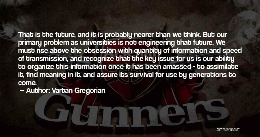 Vartan Gregorian Quotes: That Is The Future, And It Is Probably Nearer Than We Think. But Our Primary Problem As Universities Is Not