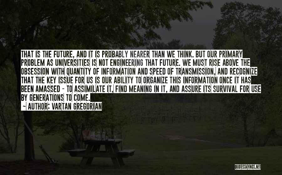 Vartan Gregorian Quotes: That Is The Future, And It Is Probably Nearer Than We Think. But Our Primary Problem As Universities Is Not