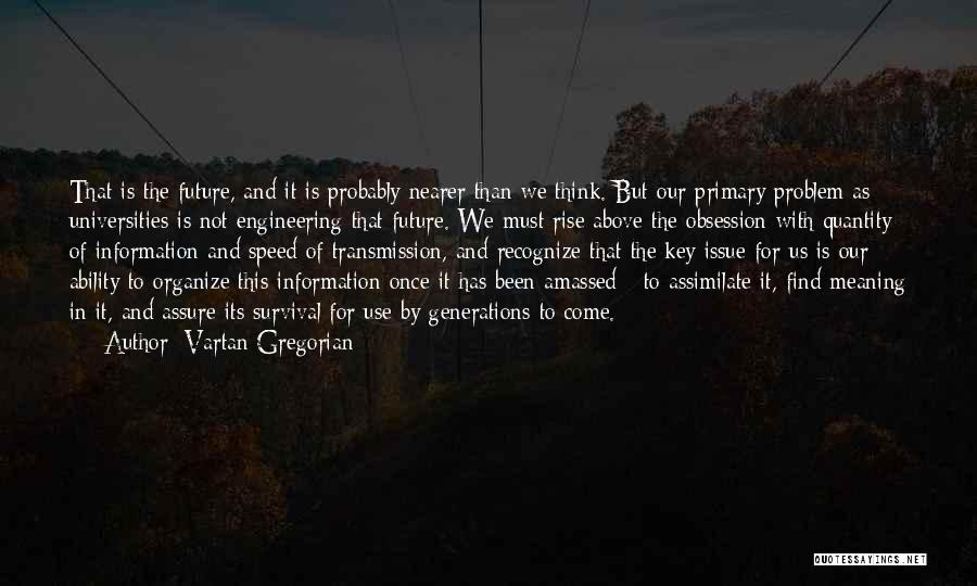 Vartan Gregorian Quotes: That Is The Future, And It Is Probably Nearer Than We Think. But Our Primary Problem As Universities Is Not