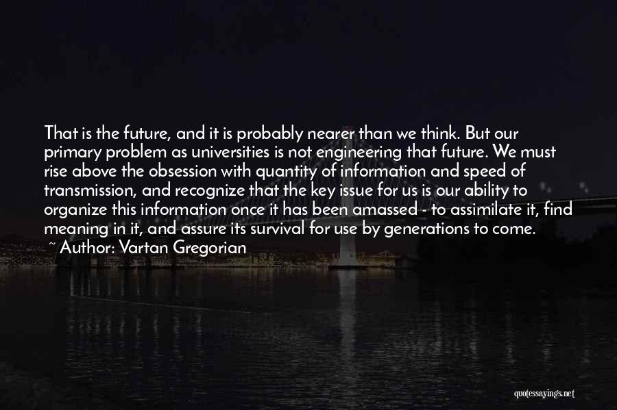 Vartan Gregorian Quotes: That Is The Future, And It Is Probably Nearer Than We Think. But Our Primary Problem As Universities Is Not