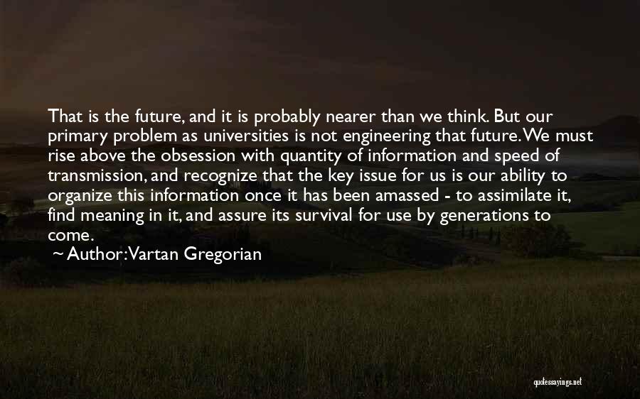 Vartan Gregorian Quotes: That Is The Future, And It Is Probably Nearer Than We Think. But Our Primary Problem As Universities Is Not