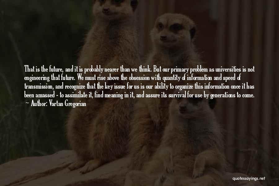 Vartan Gregorian Quotes: That Is The Future, And It Is Probably Nearer Than We Think. But Our Primary Problem As Universities Is Not